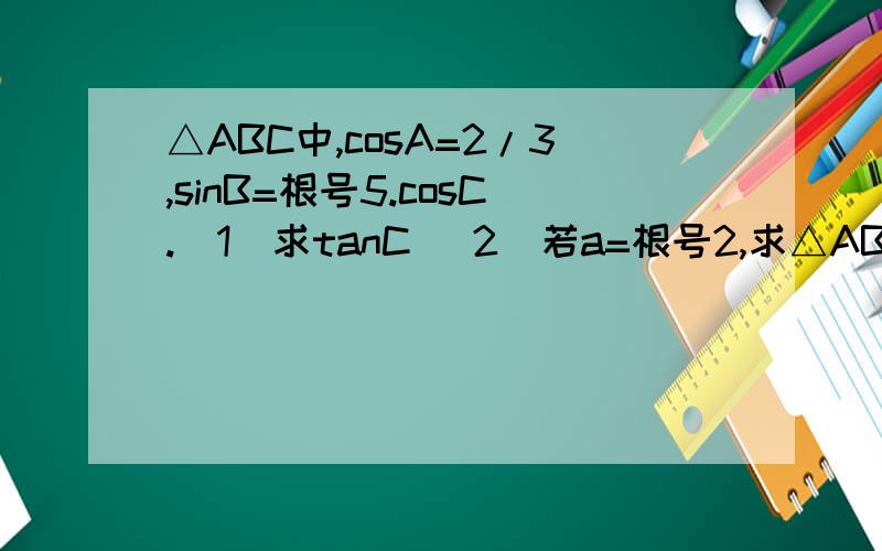 △ABC中,cosA=2/3,sinB=根号5.cosC.(1)求tanC (2)若a=根号2,求△ABC的面积