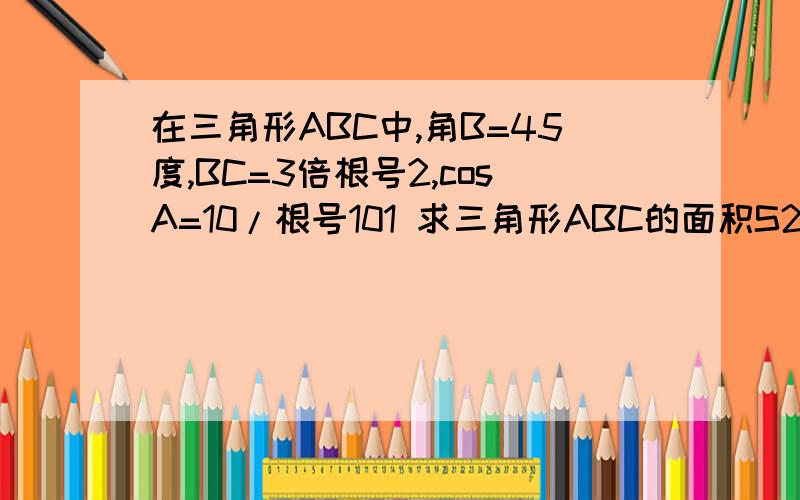 在三角形ABC中,角B=45度,BC=3倍根号2,cosA=10/根号101 求三角形ABC的面积S2 求BC边上的中线长题目中应该是cosA=根号10/10