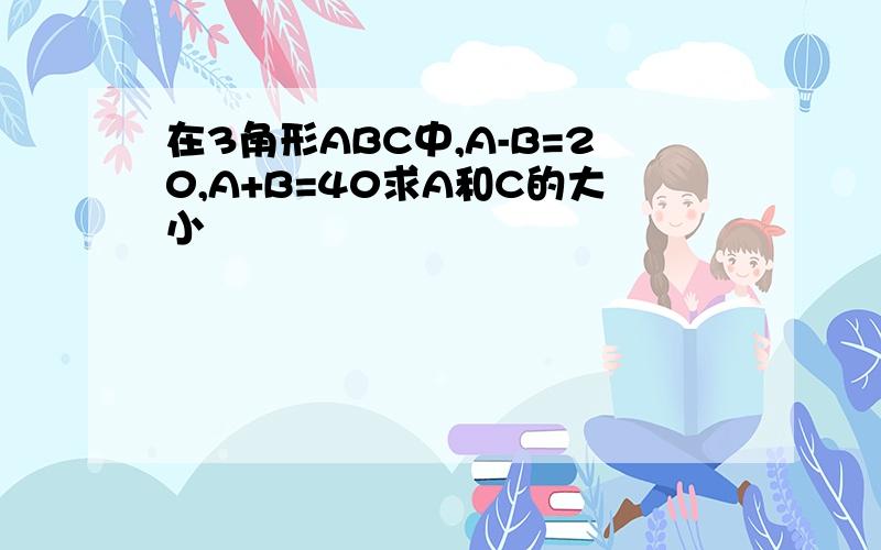 在3角形ABC中,A-B=20,A+B=40求A和C的大小