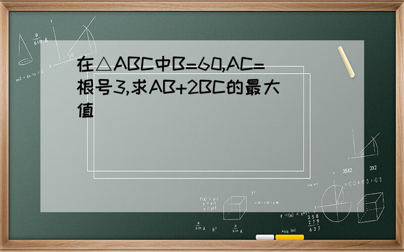 在△ABC中B=60,AC=根号3,求AB+2BC的最大值