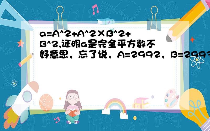 a=A^2+A^2×B^2+B^2,证明a是完全平方数不好意思，忘了说，A=2992，B=2993