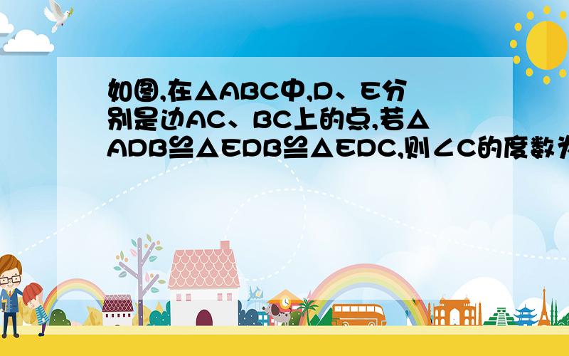 如图,在△ABC中,D、E分别是边AC、BC上的点,若△ADB≌△EDB≌△EDC,则∠C的度数为?