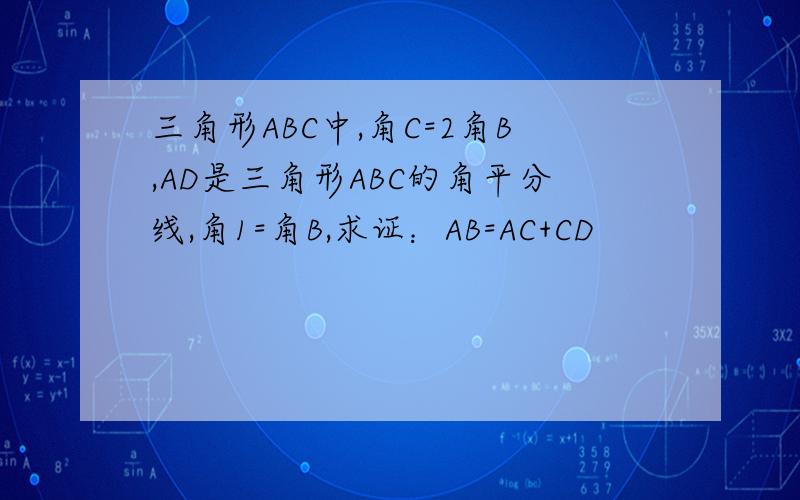 三角形ABC中,角C=2角B,AD是三角形ABC的角平分线,角1=角B,求证：AB=AC+CD