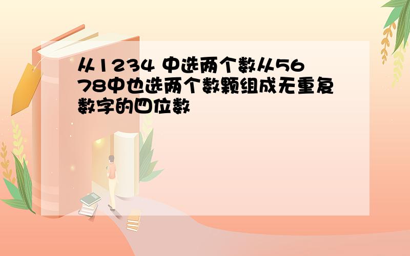 从1234 中选两个数从5678中也选两个数颗组成无重复数字的四位数