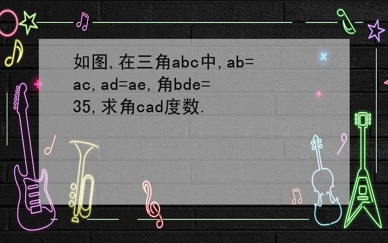 如图,在三角abc中,ab=ac,ad=ae,角bde=35,求角cad度数.