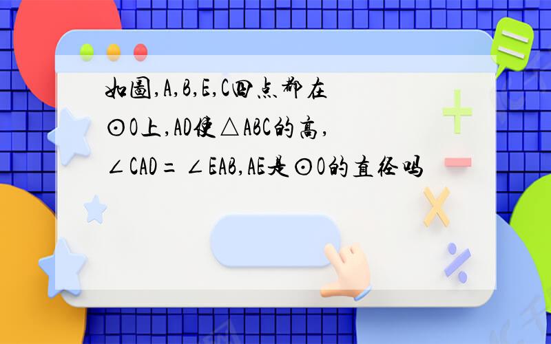 如图,A,B,E,C四点都在⊙O上,AD使△ABC的高,∠CAD=∠EAB,AE是⊙O的直径吗