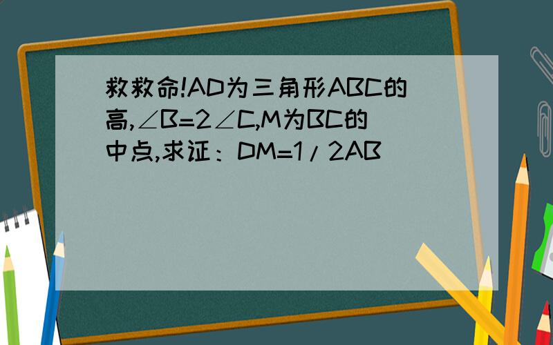 救救命!AD为三角形ABC的高,∠B=2∠C,M为BC的中点,求证：DM=1/2AB