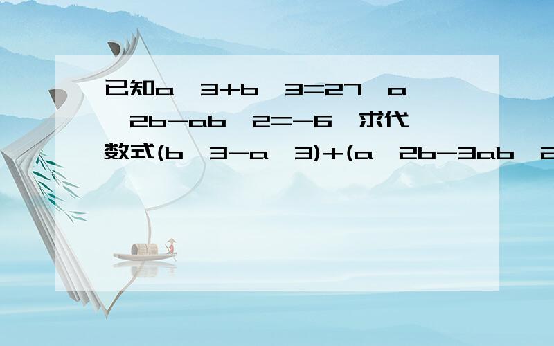 已知a^3+b^3=27,a^2b-ab^2=-6,求代数式(b^3-a^3)+(a^2b-3ab^2)-2(b^3-ab^2)的值