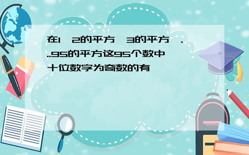 在1,2的平方,3的平方,...95的平方这95个数中,十位数字为奇数的有