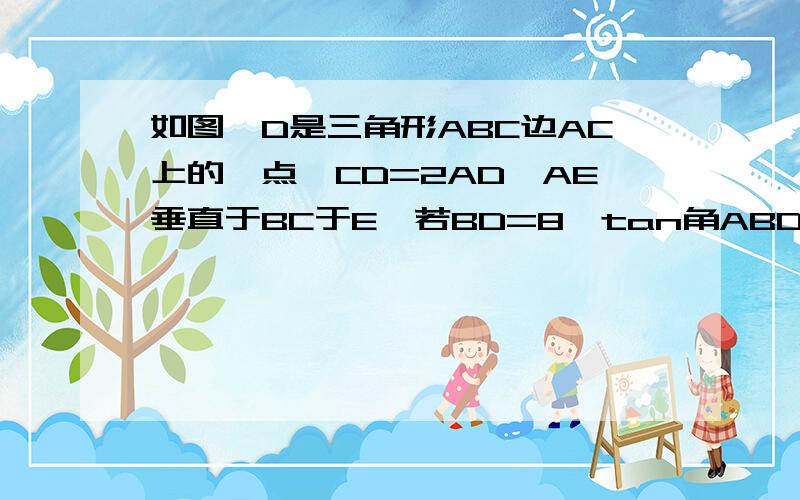 如图,D是三角形ABC边AC上的一点,CD=2AD,AE垂直于BC于E,若BD=8,tan角ABD=3/4,求AC的长