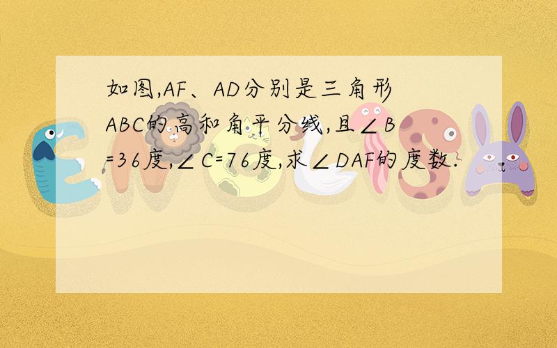 如图,AF、AD分别是三角形ABC的高和角平分线,且∠B=36度,∠C=76度,求∠DAF的度数.