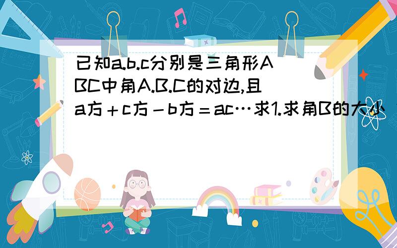 已知a.b.c分别是三角形ABC中角A.B.C的对边,且a方＋c方－b方＝ac…求1.求角B的大小 2.若c=3a.求sinA的直