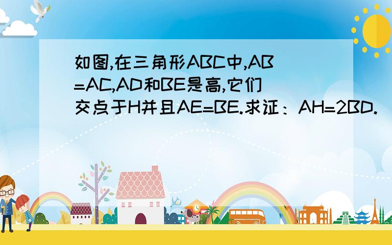 如图,在三角形ABC中,AB=AC,AD和BE是高,它们交点于H并且AE=BE.求证：AH=2BD.