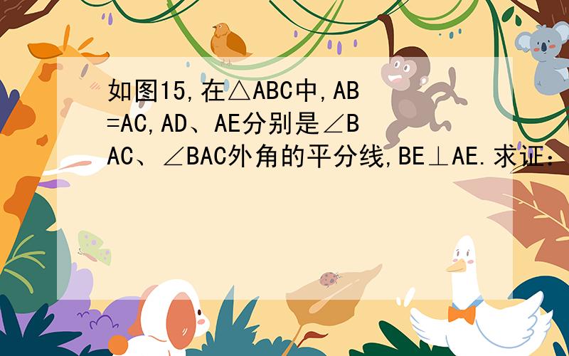 如图15,在△ABC中,AB=AC,AD、AE分别是∠BAC、∠BAC外角的平分线,BE⊥AE.求证：DA⊥AE；试判断AB与DE是否