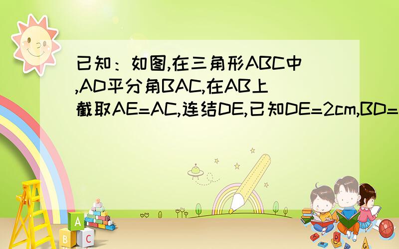 已知：如图,在三角形ABC中,AD平分角BAC,在AB上截取AE=AC,连结DE,已知DE=2cm,BD=3cm.求证：