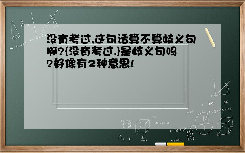 没有考过,这句话算不算歧义句啊?{没有考过.}是歧义句吗?好像有2种意思!