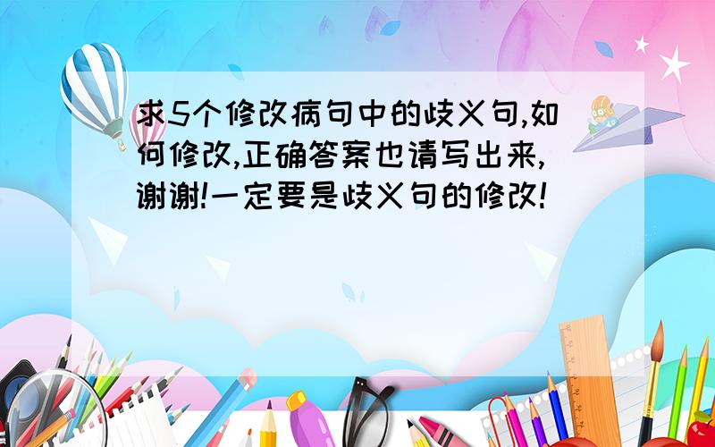 求5个修改病句中的歧义句,如何修改,正确答案也请写出来,谢谢!一定要是歧义句的修改!