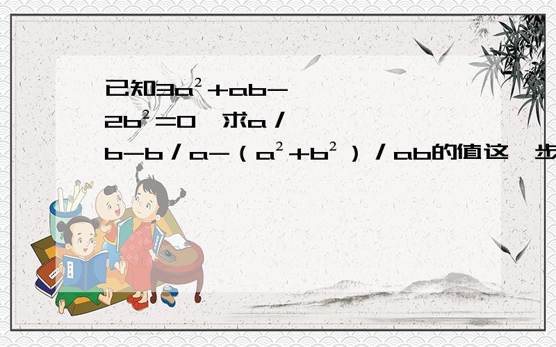 已知3a²+ab-2b²=0,求a／b-b／a-（a²+b²）／ab的值这一步，我也算出来了，我是想要根据“3a²+ab-2b²=0”得出具体值……