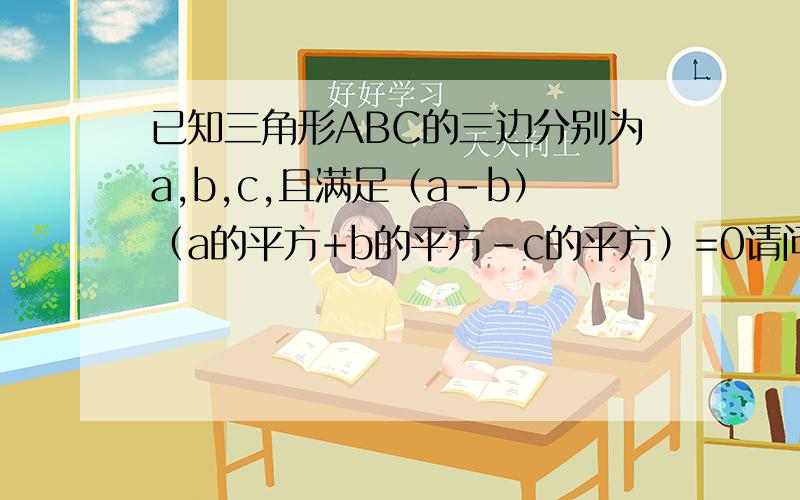 已知三角形ABC的三边分别为a,b,c,且满足（a-b）（a的平方+b的平方-c的平方）=0请问是什么三角形?为什么?快