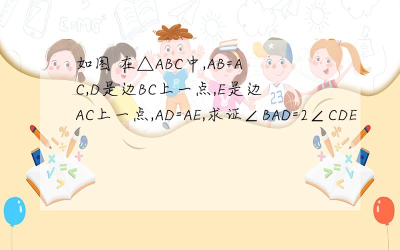 如图 在△ABC中,AB=AC,D是边BC上一点,E是边AC上一点,AD=AE,求证∠BAD=2∠CDE