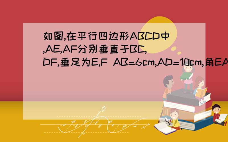 如图,在平行四边形ABCD中,AE,AF分别垂直于BC,DF,垂足为E,F AB=6cm,AD=10cm,角EAF=30度,求AD与BC间的距离,CD边上的高及S平行四边形ABCD.图大概是这样的..
