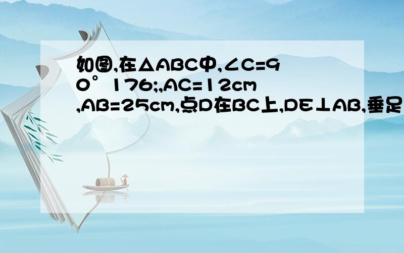 如图,在△ABC中,∠C=90°176;,AC=12cm,AB=25cm,点D在BC上,DE⊥AB,垂足为E,且DE=DC.求BE的长.解答格式请注意按几何格式回答    快点  在线等的