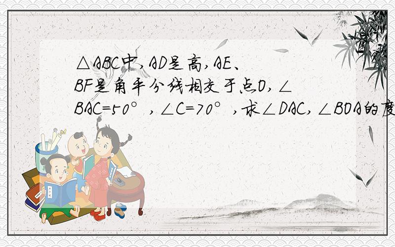 △ABC中,AD是高,AE、BF是角平分线相交于点O,∠BAC=50°,∠C=70°,求∠DAC,∠BOA的度数.