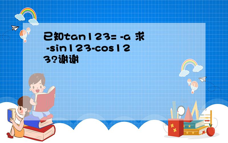 已知tan123= -a 求 -sin123-cos123?谢谢