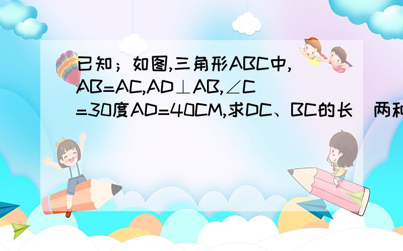 已知；如图,三角形ABC中,AB=AC,AD⊥AB,∠C=30度AD=40CM,求DC、BC的长（两种方法,要快请用初二之前的知识回答