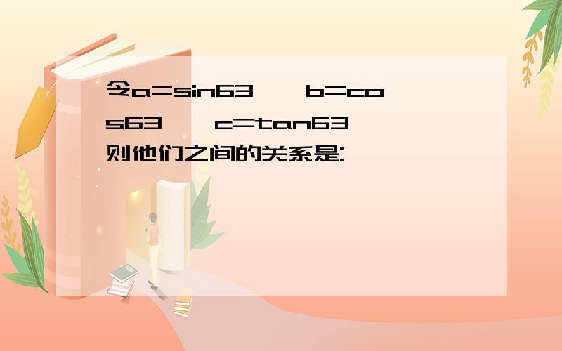 令a=sin63°,b=cos63°,c=tan63°,则他们之间的关系是: