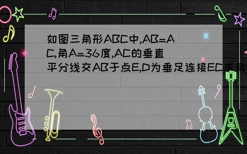 如图三角形ABC中,AB=AC,角A=36度,AC的垂直平分线交AB于点E,D为垂足连接EC求角ECD的度数（1）求角ECD=的度数）（2）若DE=3求点E到BC的距离