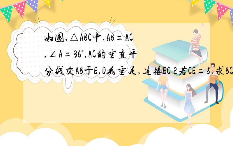 如图,△ABC中,AB=AC,∠A=36°,AC的垂直平分线交AB于E,D为垂足,连接EC 2若CE=5,求BC的长没有学等腰三角形  请用八上的垂直平分线做谢谢