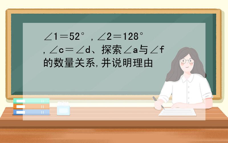 ∠1＝52°,∠2＝128°,∠c＝∠d、探索∠a与∠f的数量关系,并说明理由