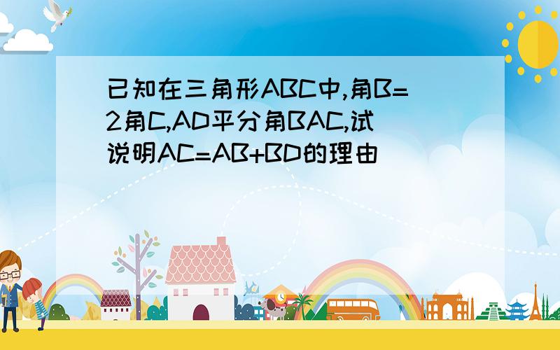 已知在三角形ABC中,角B=2角C,AD平分角BAC,试说明AC=AB+BD的理由