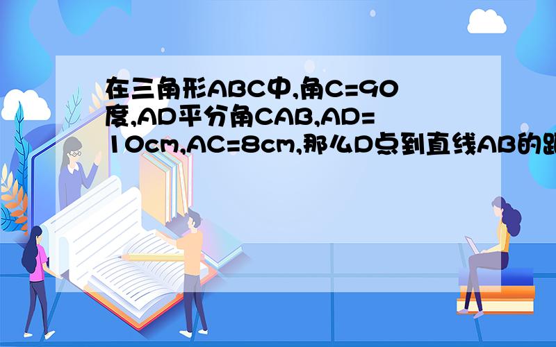 在三角形ABC中,角C=90度,AD平分角CAB,AD=10cm,AC=8cm,那么D点到直线AB的距离是?cm.gudl勾股定理