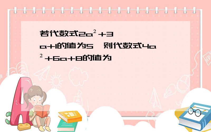 若代数式2a²+3a+1的值为5,则代数式4a²+6a+8的值为