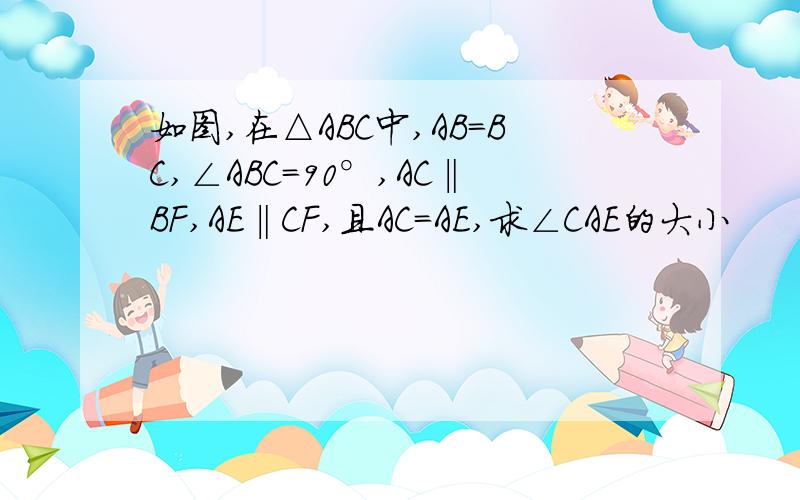 如图,在△ABC中,AB=BC,∠ABC=90°,AC‖BF,AE‖CF,且AC=AE,求∠CAE的大小