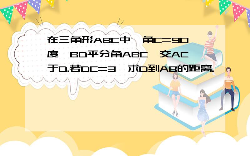 在三角形ABC中,角C=90度,BD平分角ABC,交AC于D.若DC=3,求D到AB的距离.