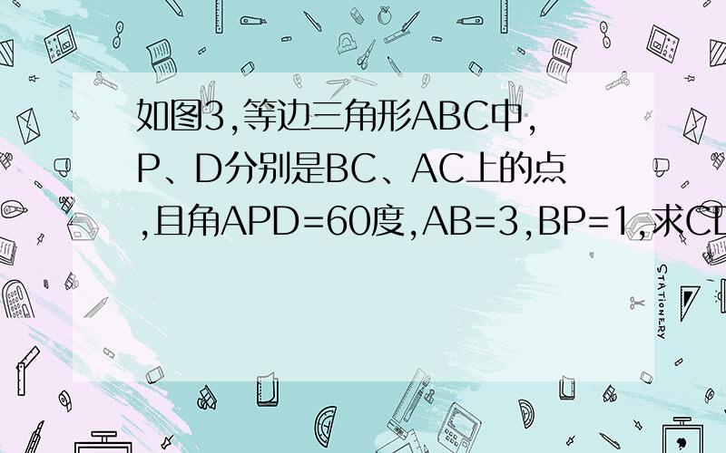 如图3,等边三角形ABC中,P、D分别是BC、AC上的点,且角APD=60度,AB=3,BP=1,求CD、PD的长.图画的不好,见谅..