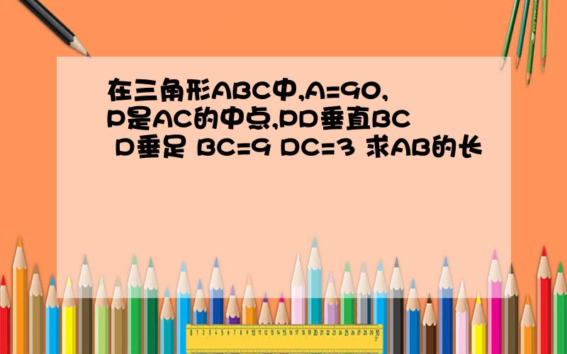 在三角形ABC中,A=90,P是AC的中点,PD垂直BC D垂足 BC=9 DC=3 求AB的长