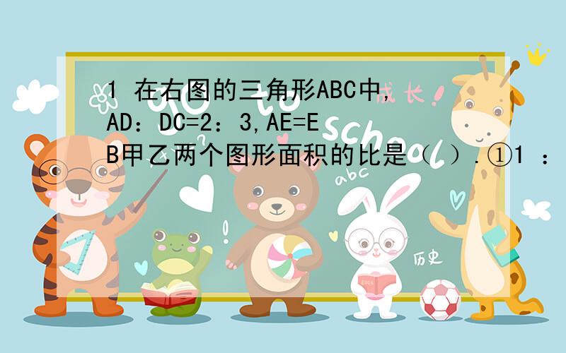 1 在右图的三角形ABC中,AD：DC=2：3,AE=EB甲乙两个图形面积的比是（ ）.①1 ：3 ②1 ：4 ③2 ：5 ④以上答案都不对2