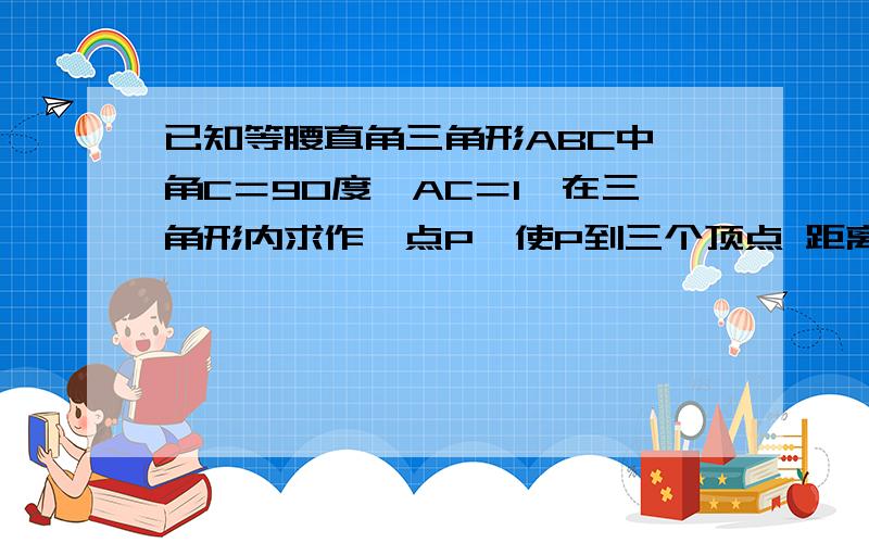 已知等腰直角三角形ABC中,角C＝90度,AC＝1,在三角形内求作一点P,使P到三个顶点 距离之和PA＋PB＋PC最接上,小求出最小值.P是费马点,知道在哪!求最小值就行