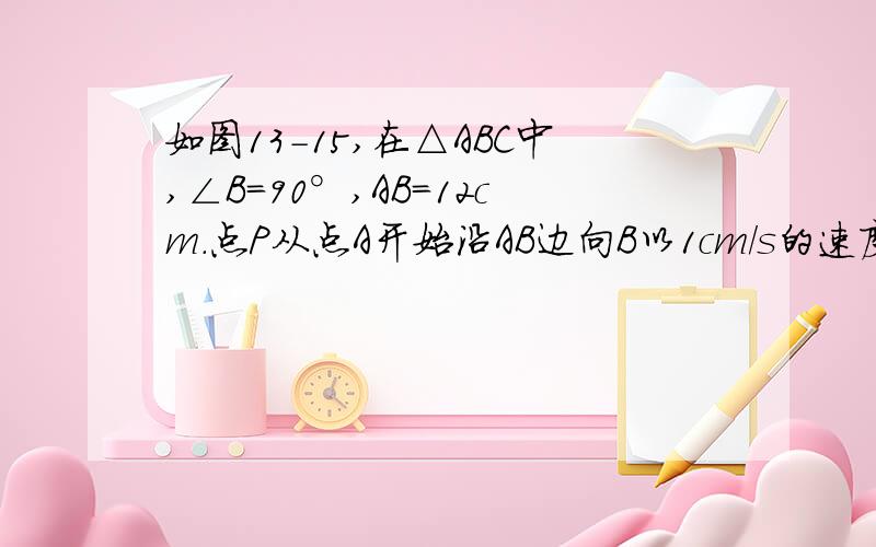 如图13-15,在△ABC中,∠B=90°,AB=12cm.点P从点A开始沿AB边向B以1cm/s的速度移动,点Q从点B开始沿BC边向点C以2cm/s的速度移动.如果点P,Q分别从点A,B同时出发,几秒后△PQB为等腰三角形?求快