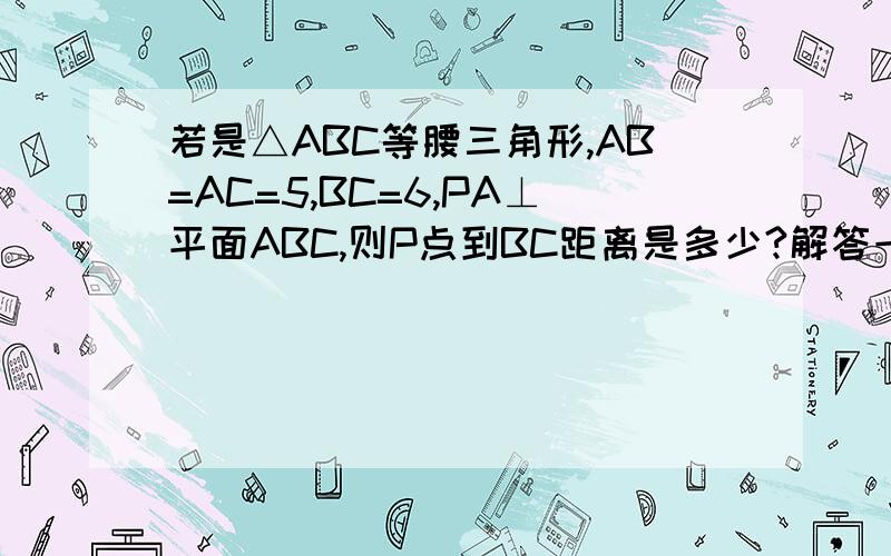 若是△ABC等腰三角形,AB=AC=5,BC=6,PA⊥平面ABC,则P点到BC距离是多少?解答一下.急用!它是关于立体几何部分的