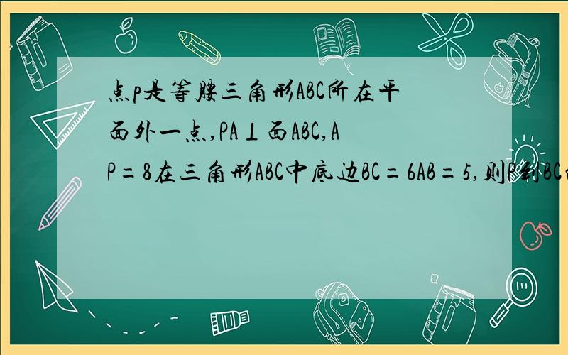 点p是等腰三角形ABC所在平面外一点,PA⊥面ABC,AP=8在三角形ABC中底边BC=6AB=5,则P到BC的距离为?