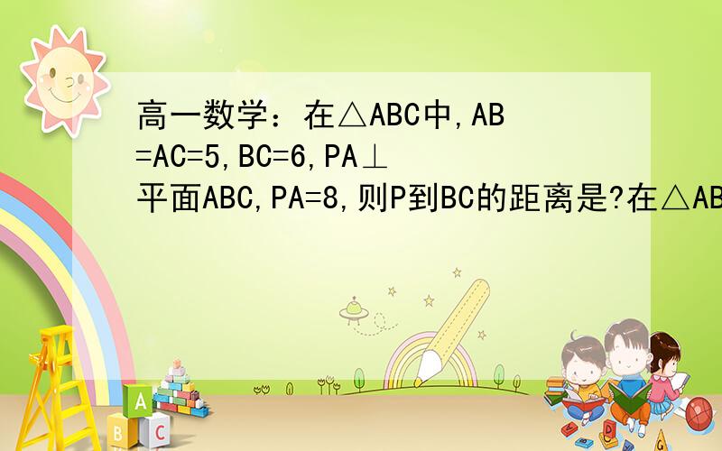 高一数学：在△ABC中,AB=AC=5,BC=6,PA⊥平面ABC,PA=8,则P到BC的距离是?在△ABC中,AB=AC=5,BC=6,PA⊥平面ABC,PA=8,则P到BC的距离是?A.√5B.2√5C.3√5D.4√5谢谢