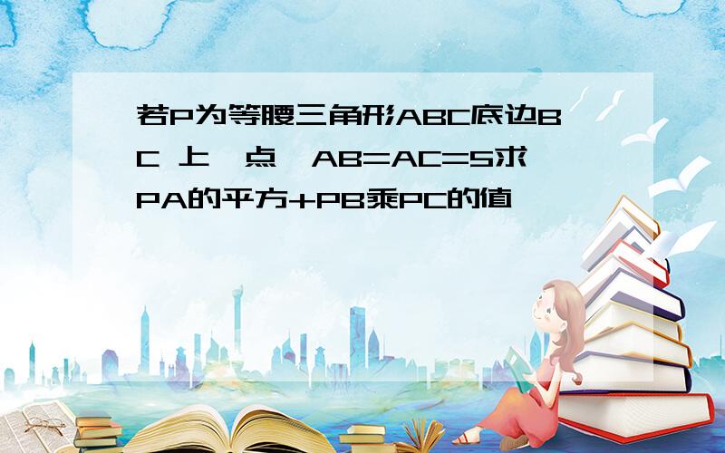 若P为等腰三角形ABC底边BC 上一点,AB=AC=5求PA的平方+PB乘PC的值