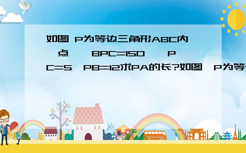 如图 P为等边三角形ABC内一点,∠BPC=150°,PC=5,PB=12求PA的长?如图,P为等边三角形ABC内一点,角BPC=150º,PC=5.PB=12求PA的长为什么我算出来△QBP为带有30°的直角三角形?∠APB=∠1∠QCB=∠2∠ABQ=∠3∵∠1