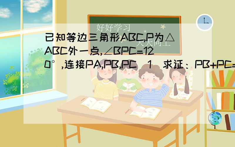 已知等边三角形ABC,P为△ABC外一点,∠BPC=120°,连接PA,PB,PC（1）求证：PB+PC=PA； （2）若P为△ABC内一点,∠BPC=150°,请猜想PA,PB与PC之间的数量关系,并证明你的猜想； （3）在（2）的条件下,若AP=5,S