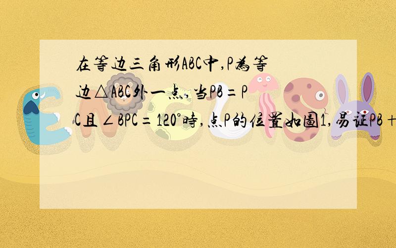 在等边三角形ABC中,P为等边△ABC外一点,当PB=PC且∠BPC=120°时,点P的位置如图1,易证PB+PC=PA；（1）当PB≠PC且∠BPC=120°时,点P的位置如图2,试猜想线段PB、PC、PA之间的数量关系,并证明你的猜想；（2